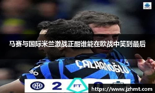 马赛与国际米兰激战正酣谁能在欧战中笑到最后