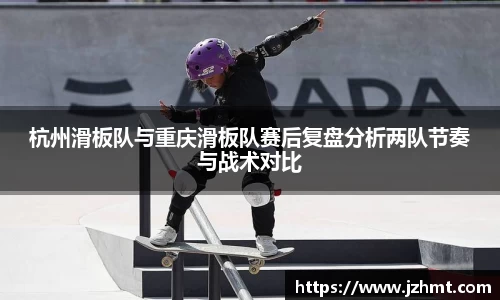 杭州滑板队与重庆滑板队赛后复盘分析两队节奏与战术对比